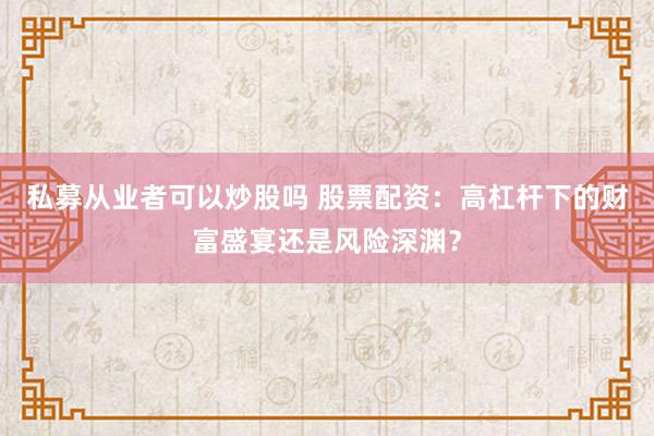 私募从业者可以炒股吗 股票配资：高杠杆下的财富盛宴还是风险深渊？