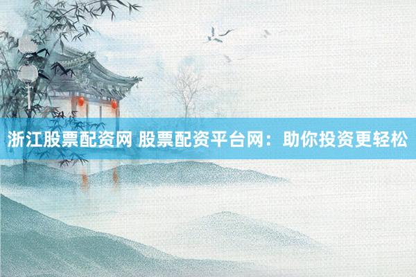 浙江股票配资网 股票配资平台网：助你投资更轻松