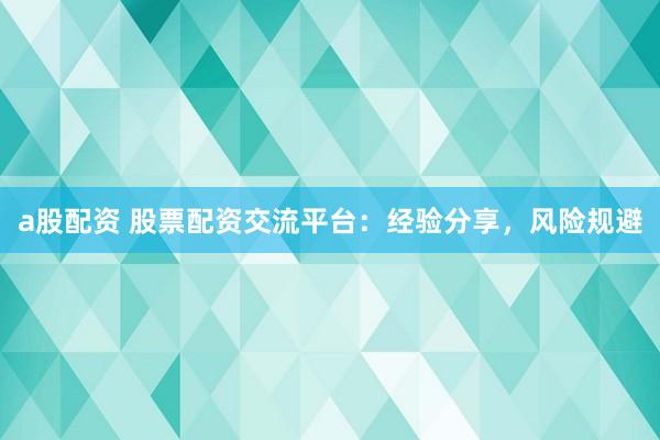 a股配资 股票配资交流平台：经验分享，风险规避