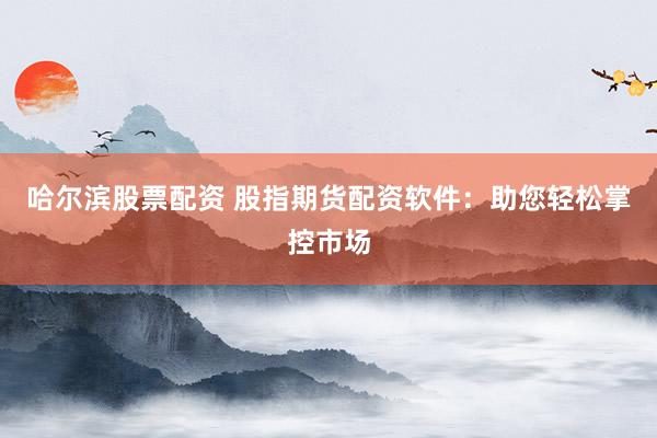 哈尔滨股票配资 股指期货配资软件：助您轻松掌控市场