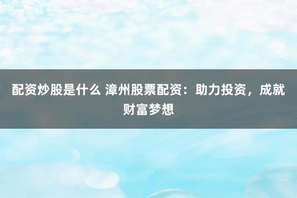 配资炒股是什么 漳州股票配资：助力投资，成就财富梦想