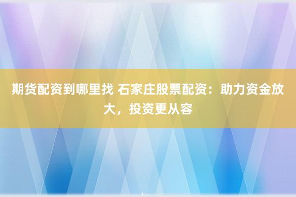 期货配资到哪里找 石家庄股票配资：助力资金放大，投资更从容