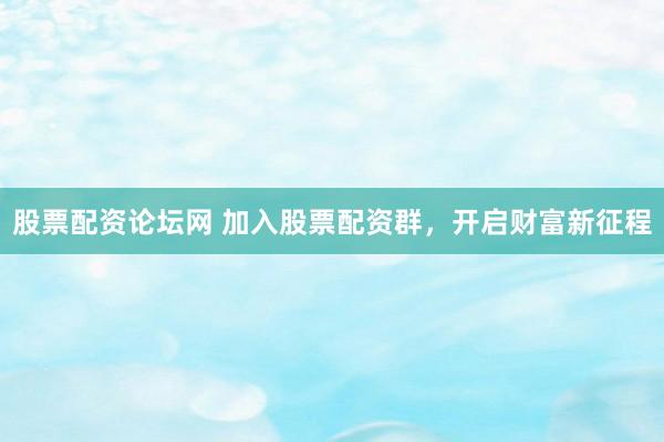 股票配资论坛网 加入股票配资群，开启财富新征程