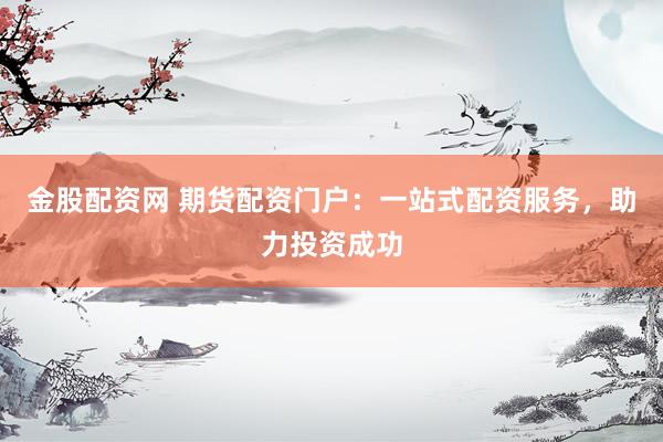 金股配资网 期货配资门户：一站式配资服务，助力投资成功
