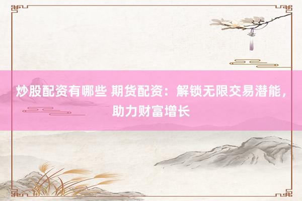 炒股配资有哪些 期货配资：解锁无限交易潜能，助力财富增长
