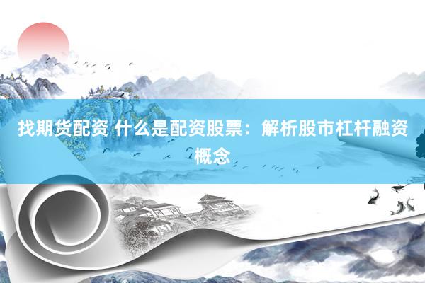 找期货配资 什么是配资股票：解析股市杠杆融资概念