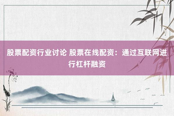 股票配资行业讨论 股票在线配资：通过互联网进行杠杆融资