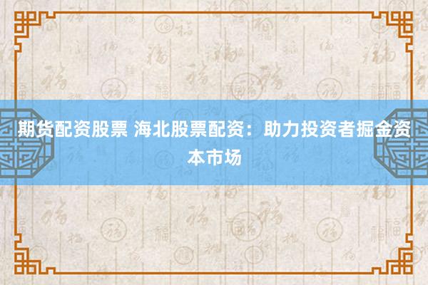 期货配资股票 海北股票配资：助力投资者掘金资本市场
