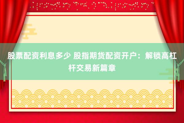 股票配资利息多少 股指期货配资开户：解锁高杠杆交易新篇章