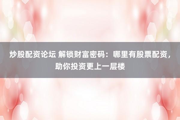 炒股配资论坛 解锁财富密码：哪里有股票配资，助你投资更上一层楼