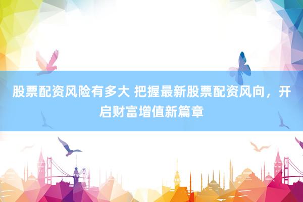 股票配资风险有多大 把握最新股票配资风向，开启财富增值新篇章