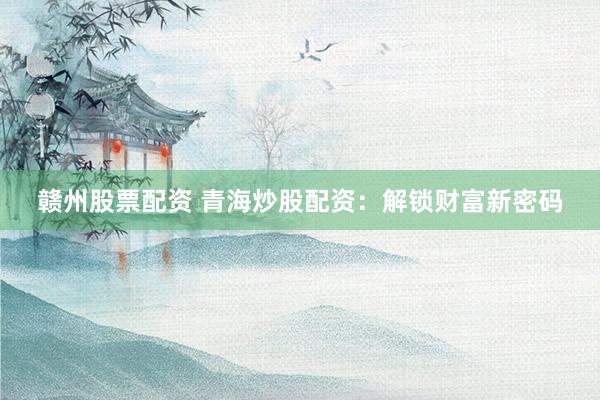 赣州股票配资 青海炒股配资：解锁财富新密码