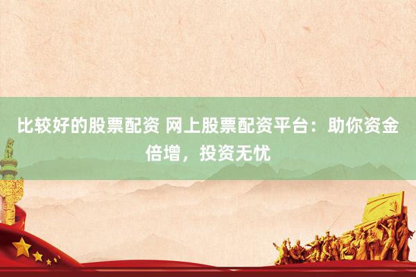 比较好的股票配资 网上股票配资平台：助你资金倍增，投资无忧