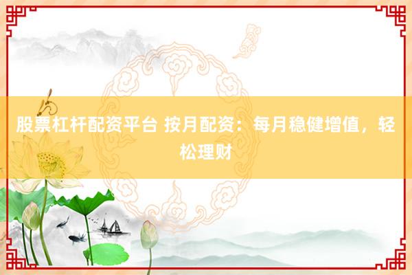 股票杠杆配资平台 按月配资：每月稳健增值，轻松理财