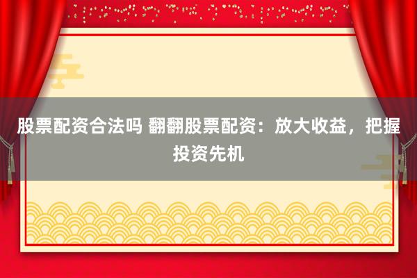 股票配资合法吗 翻翻股票配资：放大收益，把握投资先机