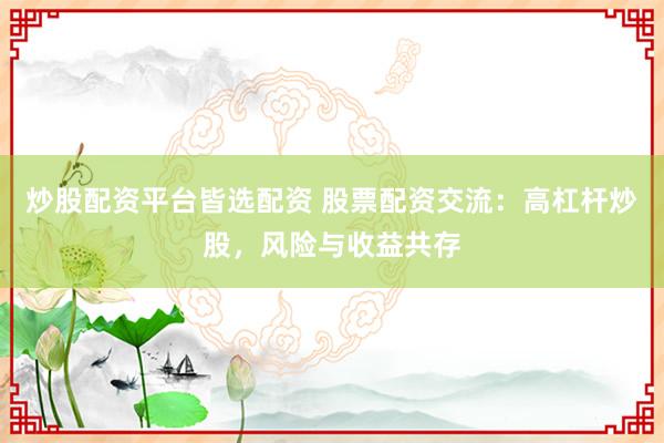 炒股配资平台皆选配资 股票配资交流：高杠杆炒股，风险与收益共存