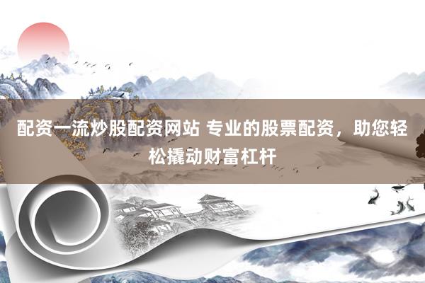配资一流炒股配资网站 专业的股票配资，助您轻松撬动财富杠杆