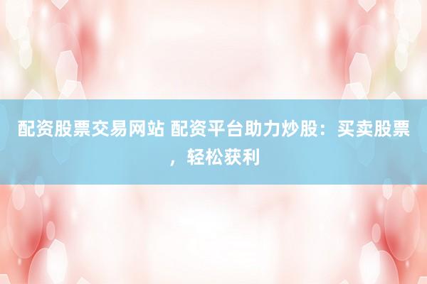 配资股票交易网站 配资平台助力炒股：买卖股票，轻松获利