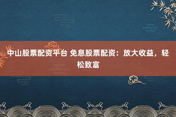 中山股票配资平台 免息股票配资：放大收益，轻松致富