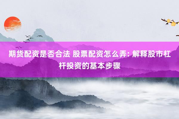 期货配资是否合法 股票配资怎么弄: 解释股市杠杆投资的基本步骤