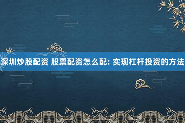 深圳炒股配资 股票配资怎么配: 实现杠杆投资的方法