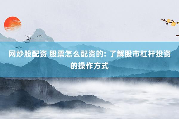 网炒股配资 股票怎么配资的: 了解股市杠杆投资的操作方式
