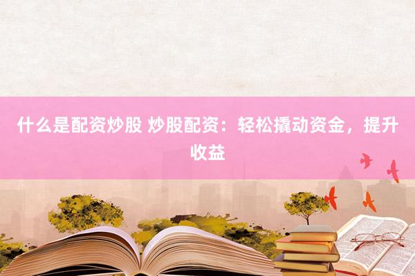 什么是配资炒股 炒股配资：轻松撬动资金，提升收益