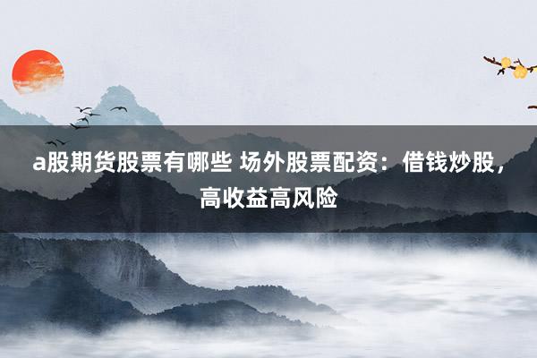 a股期货股票有哪些 场外股票配资：借钱炒股，高收益高风险