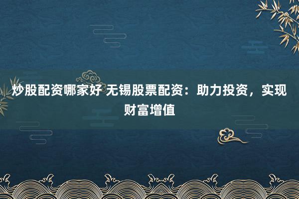 炒股配资哪家好 无锡股票配资：助力投资，实现财富增值