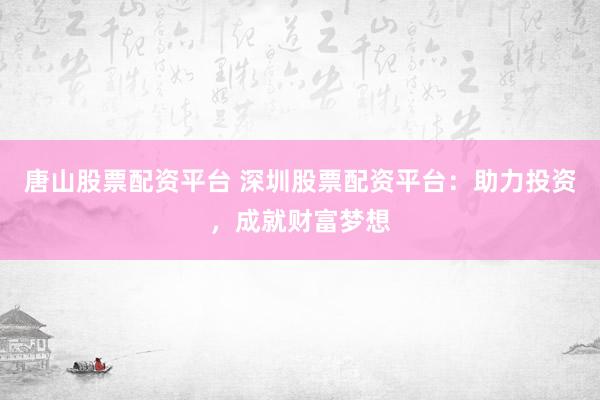 唐山股票配资平台 深圳股票配资平台：助力投资，成就财富梦想