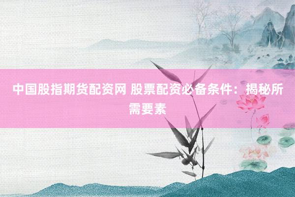 中国股指期货配资网 股票配资必备条件：揭秘所需要素