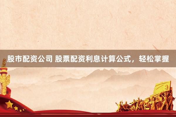 股市配资公司 股票配资利息计算公式，轻松掌握