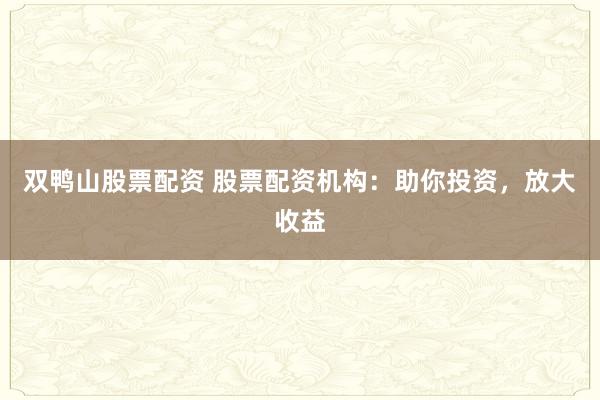 双鸭山股票配资 股票配资机构：助你投资，放大收益