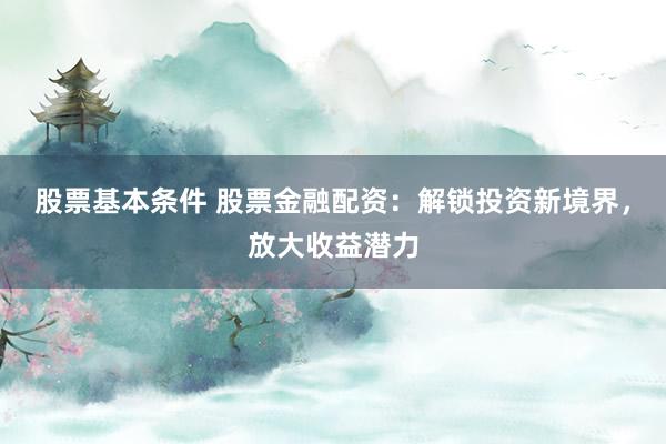 股票基本条件 股票金融配资：解锁投资新境界，放大收益潜力