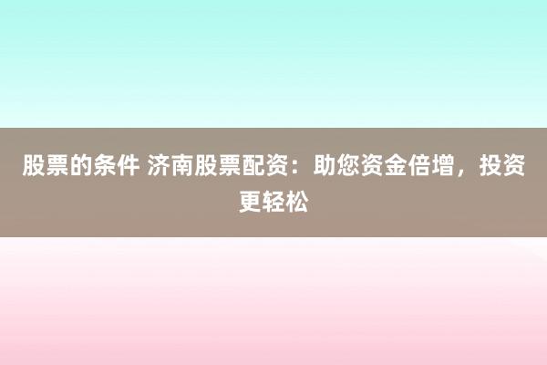 股票的条件 济南股票配资：助您资金倍增，投资更轻松