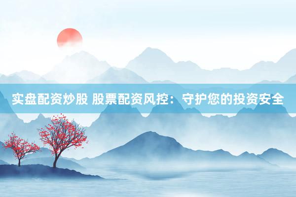 实盘配资炒股 股票配资风控：守护您的投资安全