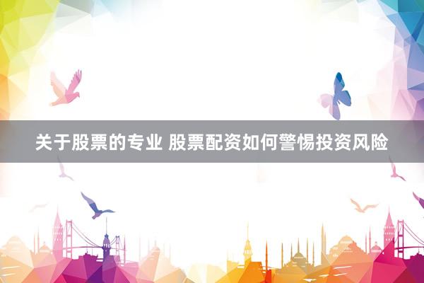 关于股票的专业 股票配资如何警惕投资风险