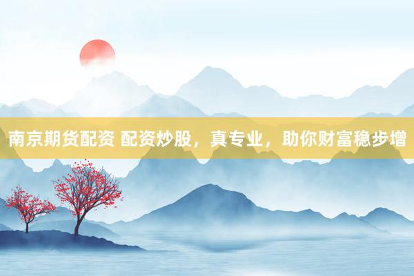 南京期货配资 配资炒股，真专业，助你财富稳步增