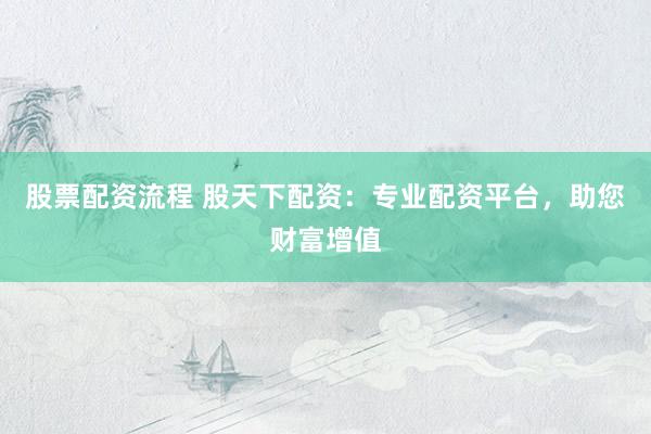 股票配资流程 股天下配资：专业配资平台，助您财富增值