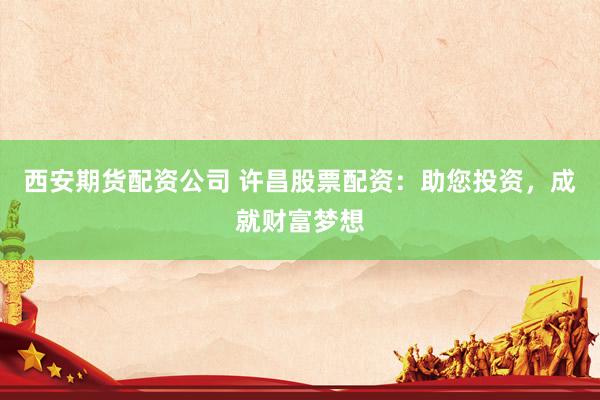 西安期货配资公司 许昌股票配资：助您投资，成就财富梦想