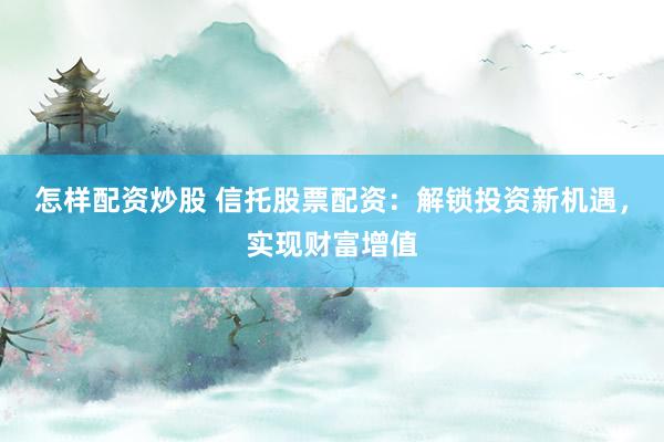怎样配资炒股 信托股票配资：解锁投资新机遇，实现财富增值