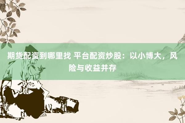 期货配资到哪里找 平台配资炒股：以小博大，风险与收益并存