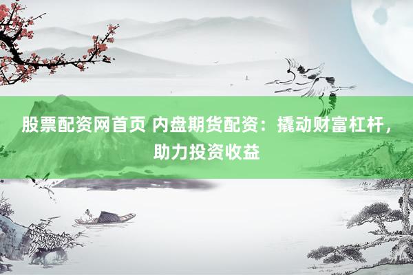 股票配资网首页 内盘期货配资：撬动财富杠杆，助力投资收益