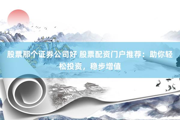股票那个证券公司好 股票配资门户推荐：助你轻松投资，稳步增值