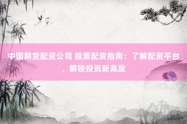 中国期货配资公司 股票配资指南：了解配资平台，解锁投资新高度