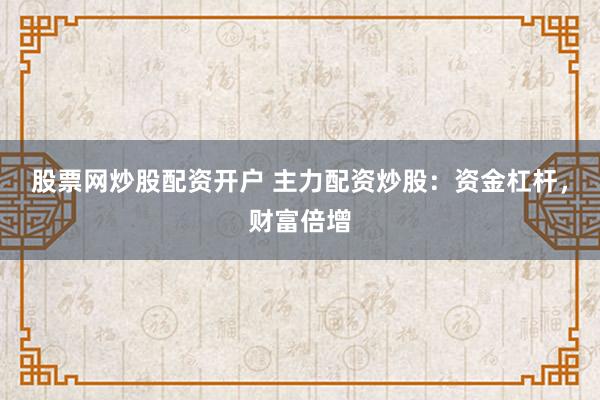 股票网炒股配资开户 主力配资炒股：资金杠杆，财富倍增