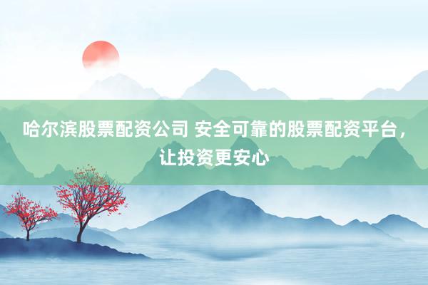 哈尔滨股票配资公司 安全可靠的股票配资平台，让投资更安心