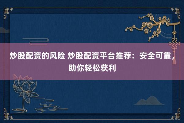 炒股配资的风险 炒股配资平台推荐：安全可靠，助你轻松获利