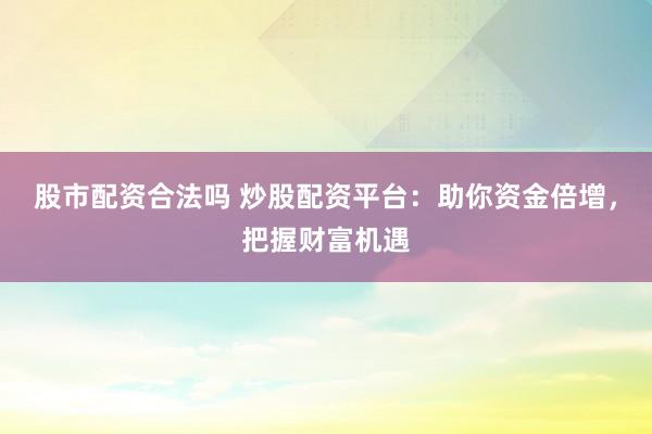 股市配资合法吗 炒股配资平台：助你资金倍增，把握财富机遇