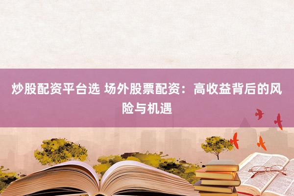 炒股配资平台选 场外股票配资：高收益背后的风险与机遇